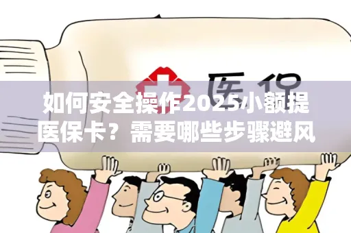 如何安全操作2025小额提医保卡？需要哪些步骤避风险？